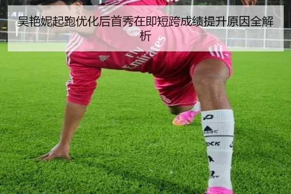吴艳妮起跑优化后首秀在即短跨成绩提升原因全解析